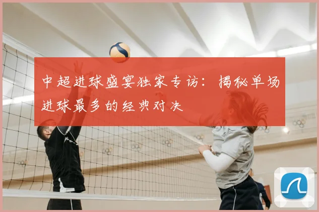 中超进球盛宴独家专访:揭秘单场进球最多的经典对决