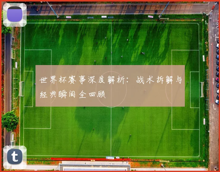 世界杯赛事深度解析：战术拆解与经典瞬间全回顾