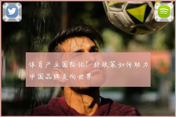 体育产业国际化!新政策如何助力中国品牌走向世界