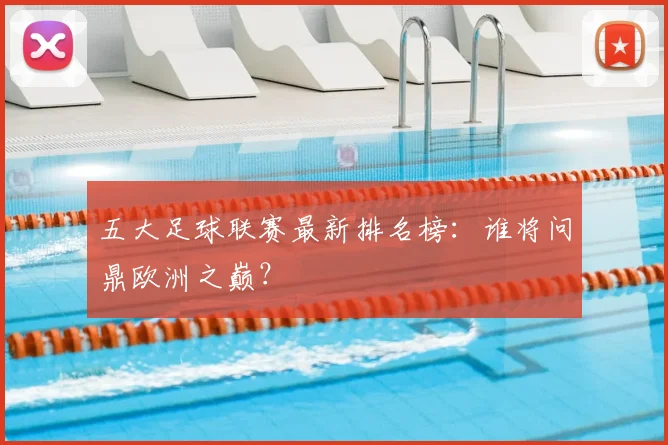 五大足球联赛最新排名榜:谁将问鼎欧洲之巅?