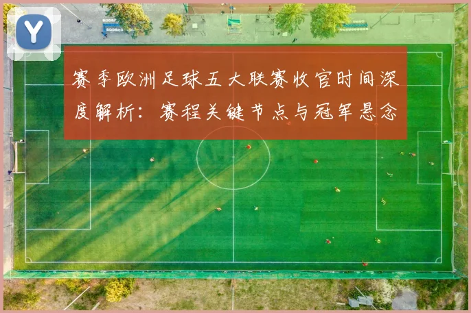 赛季欧洲足球五大联赛收官时间深度解析：赛程关键节点与冠军悬念揭晓时刻