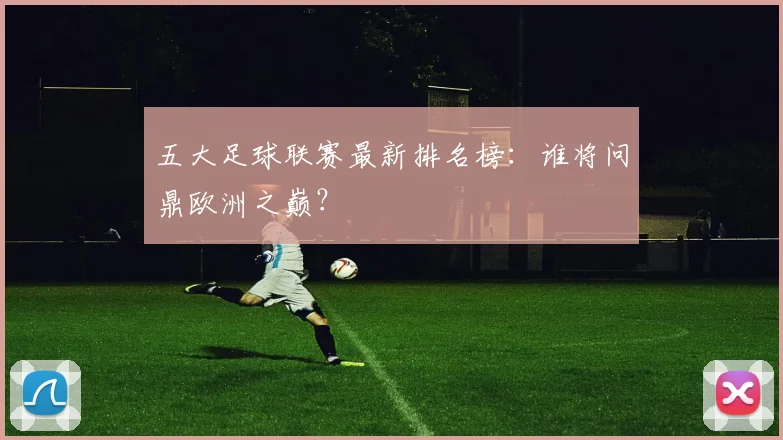 五大足球联赛最新排名榜：谁将问鼎欧洲之巅？
