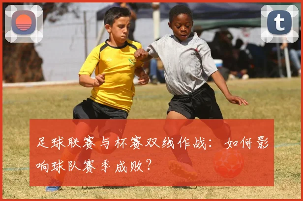足球联赛与杯赛双线作战：如何影响球队赛季成败？