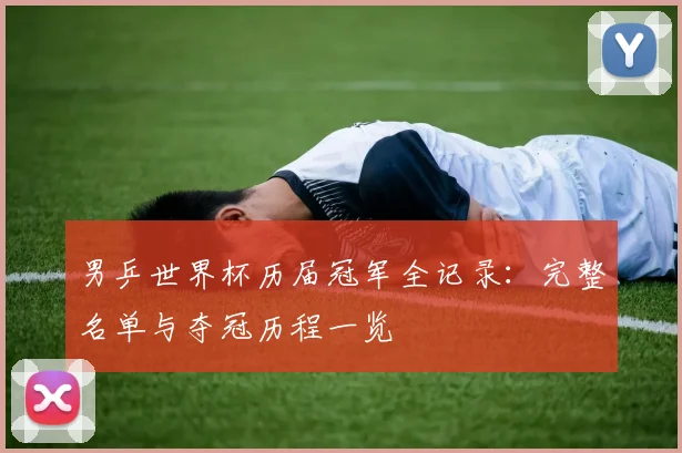 男乒世界杯历届冠军全记录：完整名单与夺冠历程一览