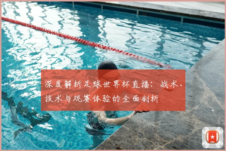 深度解析足球世界杯直播：战术、技术与观赛体验的全面剖析