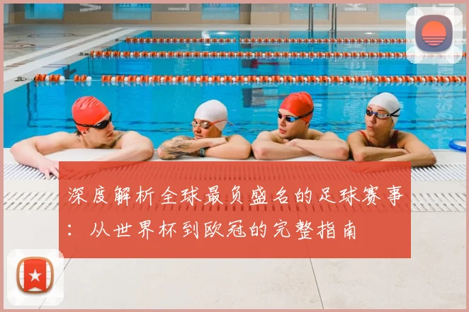 深度解析全球最负盛名的足球赛事：从世界杯到欧冠的完整指南