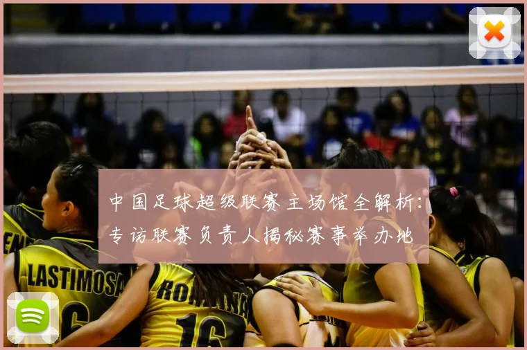 中国足球超级联赛主场馆全解析：专访联赛负责人揭秘赛事举办地