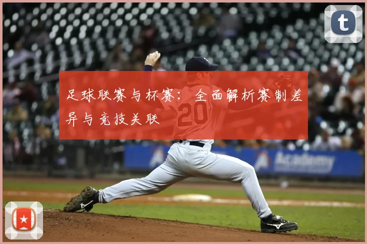 足球联赛与杯赛:全面解析赛制差异与竞技关联