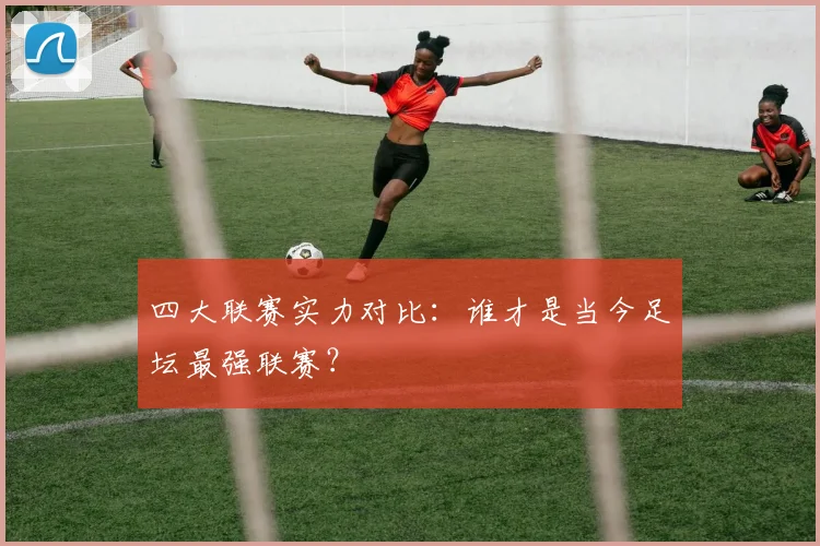 四大联赛实力对比:谁才是当今足坛最强联赛?
