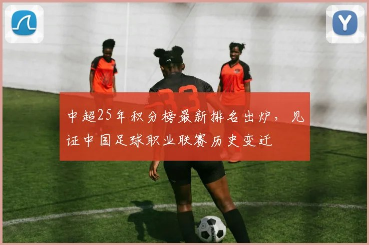 中超25年积分榜最新排名出炉,见证中国足球职业联赛历史变迁