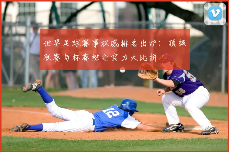 世界足球赛事权威排名出炉：顶级联赛与杯赛综合实力大比拼