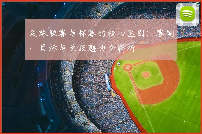 足球联赛与杯赛的核心区别：赛制、目标与竞技魅力全解析