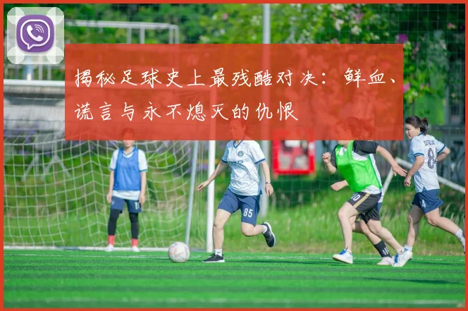 揭秘足球史上最残酷对决:鲜血、谎言与永不熄灭的仇恨